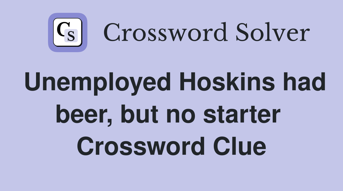 Unemployed Hoskins had beer, but no starter  Crossword Clue
