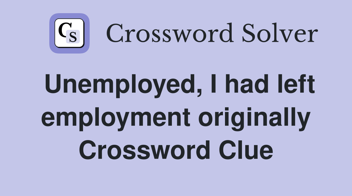 Unemployed, I had left employment originally Crossword Clue