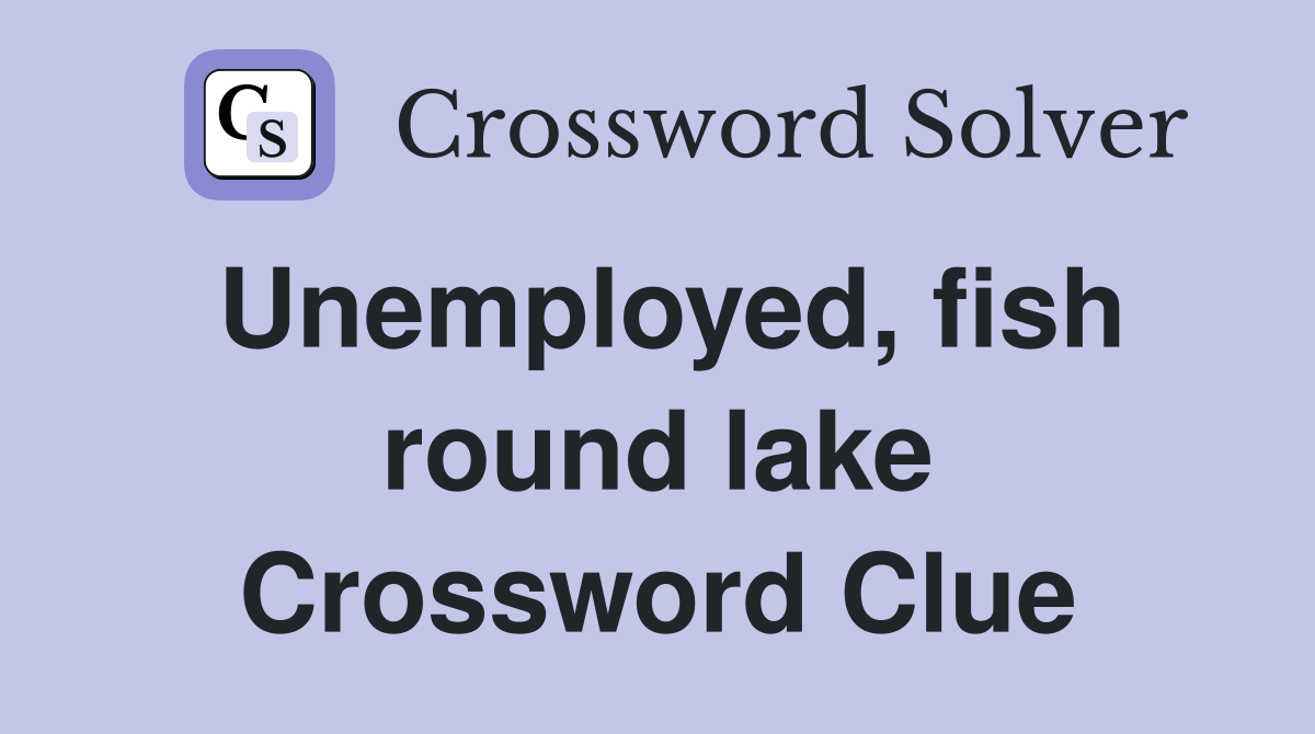 Unemployed, fish round lake Crossword Clue