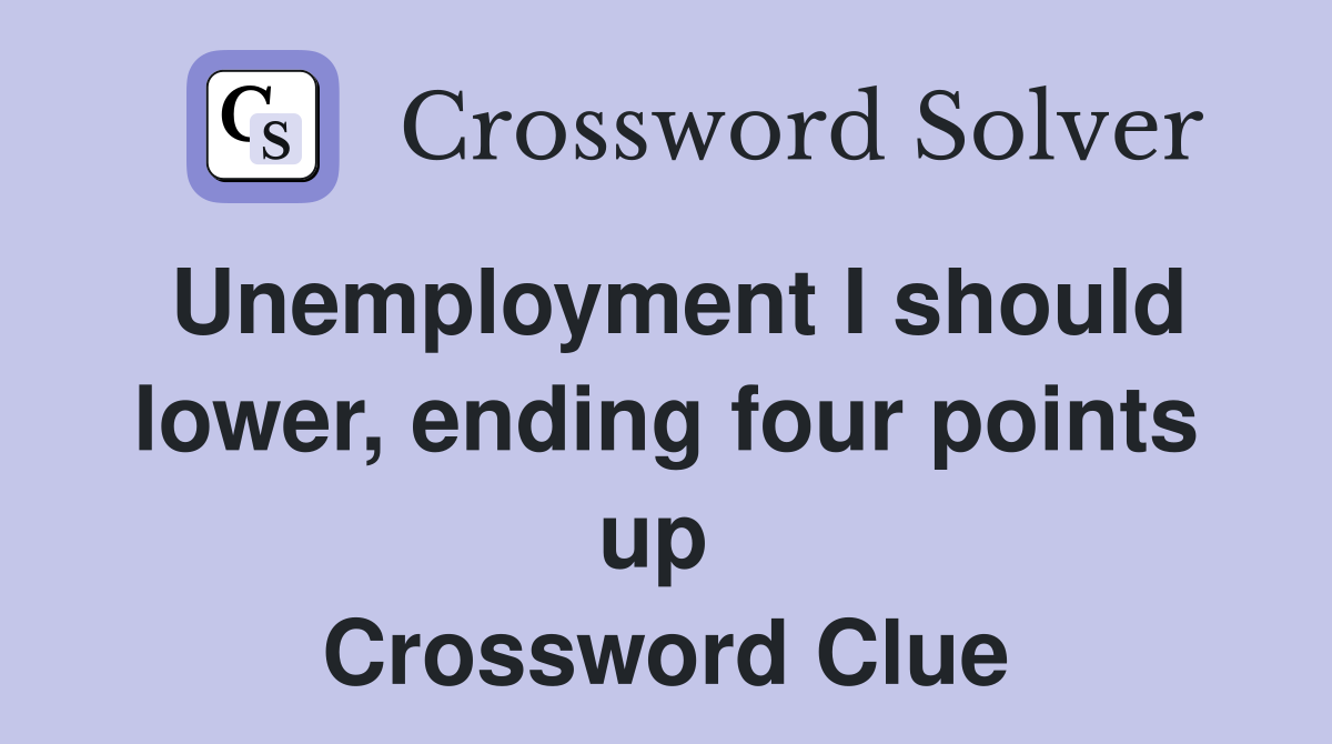 Unemployment I should lower, ending four points up  Crossword Clue