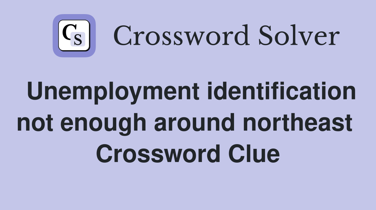 Unemployment identification not enough around northeast  Crossword Clue