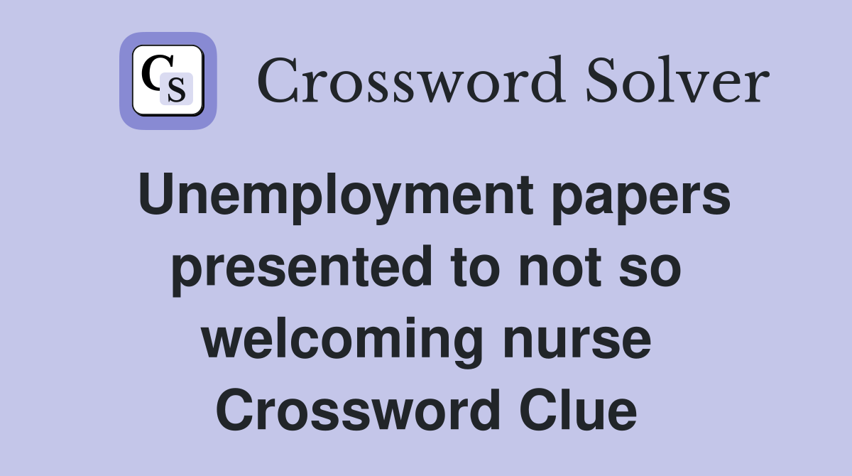 Unemployment papers presented to not so welcoming nurse Crossword Clue