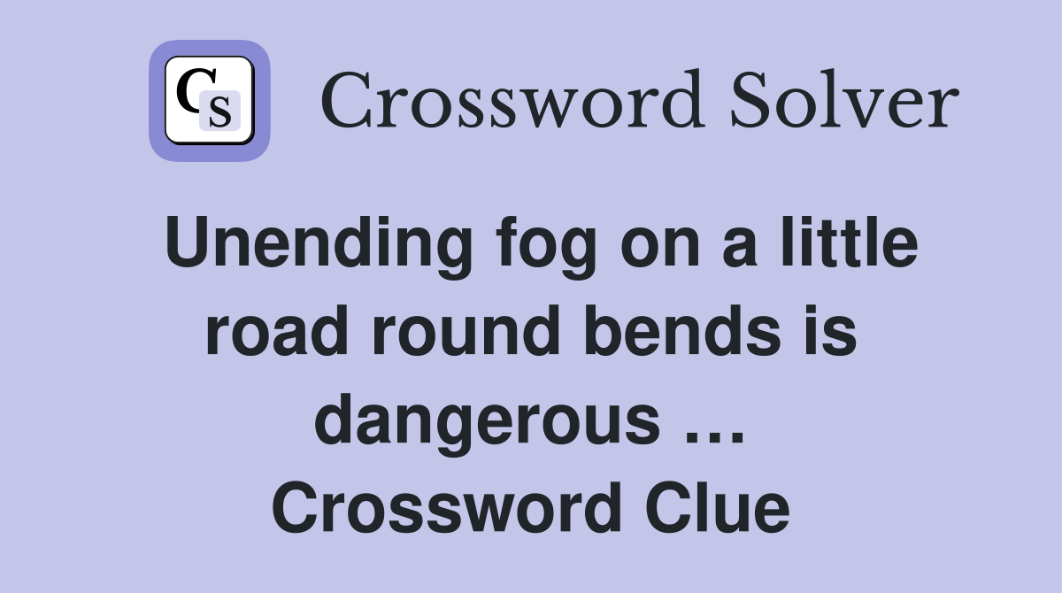 Unending fog on a little road round bends is dangerous … Crossword Clue