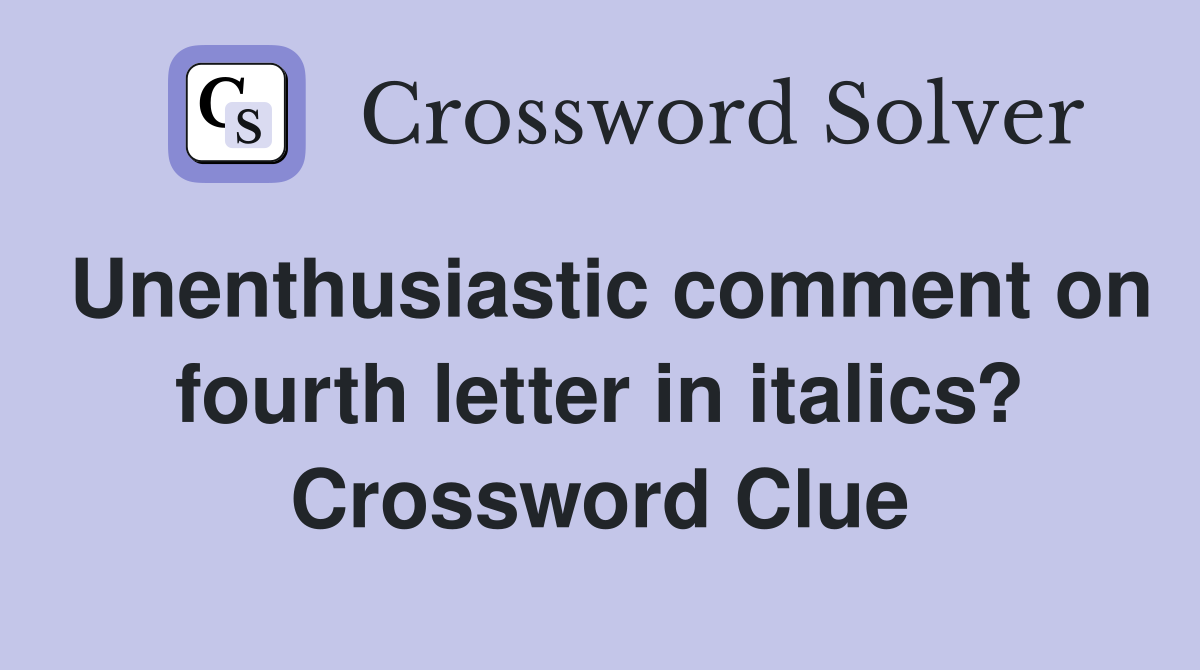 Unenthusiastic comment on fourth letter in italics? Crossword Clue