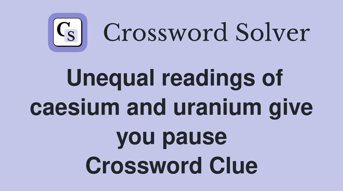 Unequal readings of caesium and uranium give you pause Crossword Clue