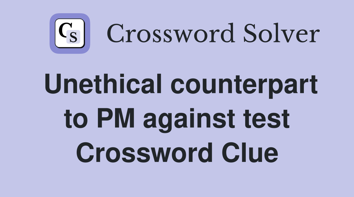 Unethical counterpart to PM against test Crossword Clue