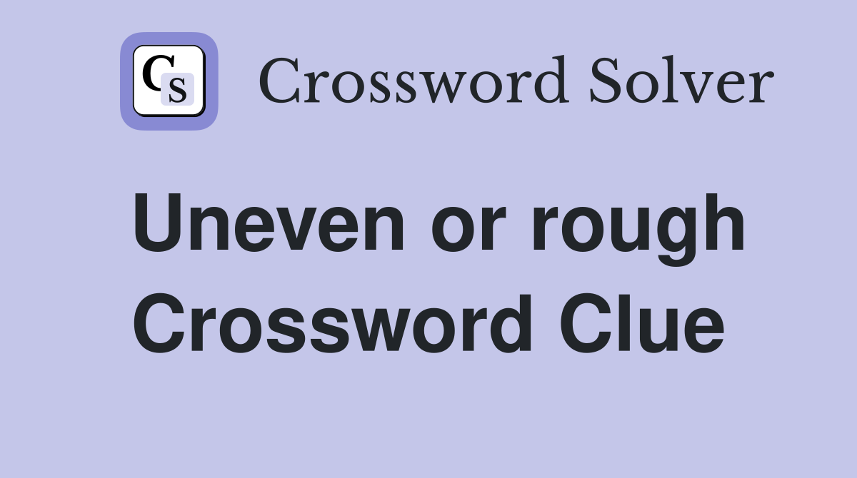 Uneven or rough Crossword Clue