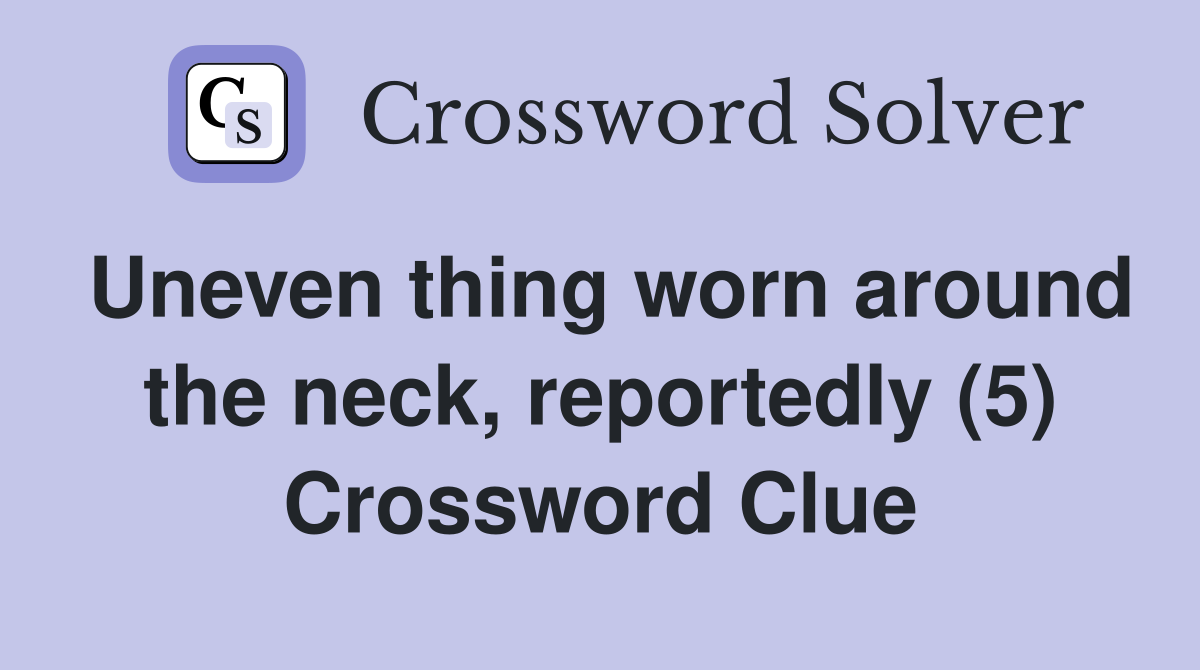 Uneven thing worn around the neck, reportedly (5) Crossword Clue
