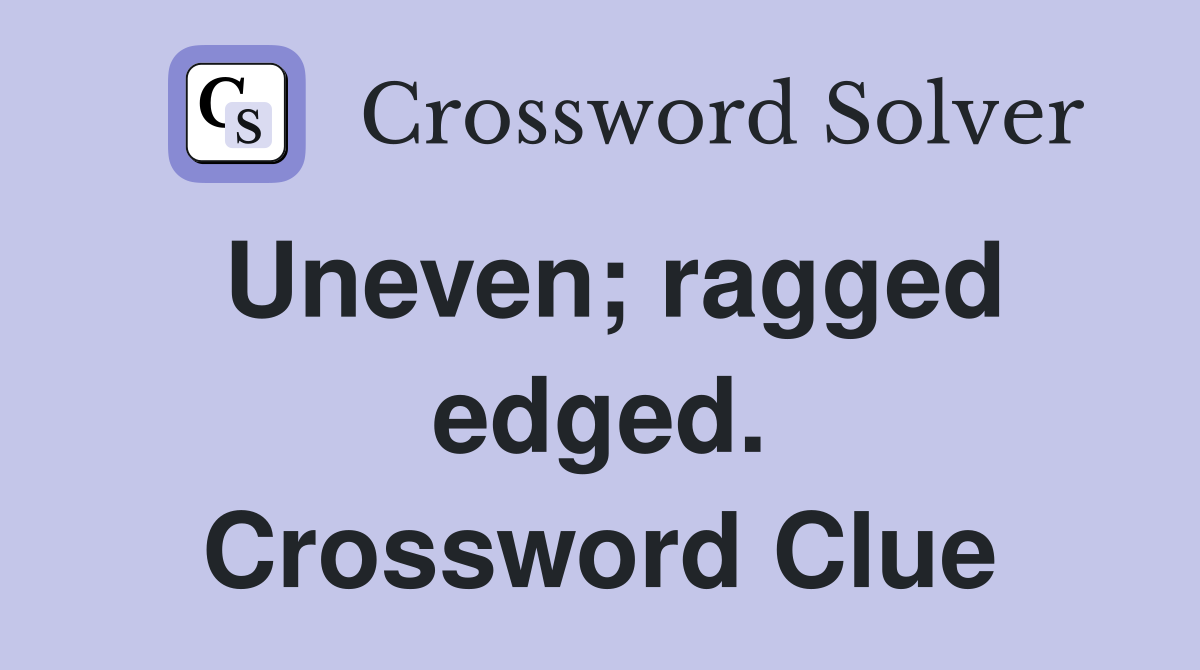 Uneven; ragged edged. Crossword Clue