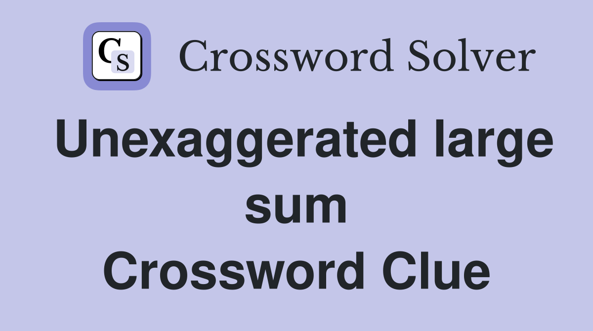 Unexaggerated large sum Crossword Clue