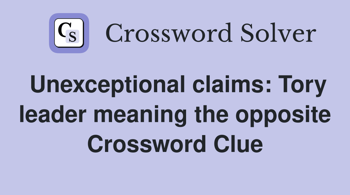 Unexceptional claims: Tory leader meaning the opposite Crossword Clue