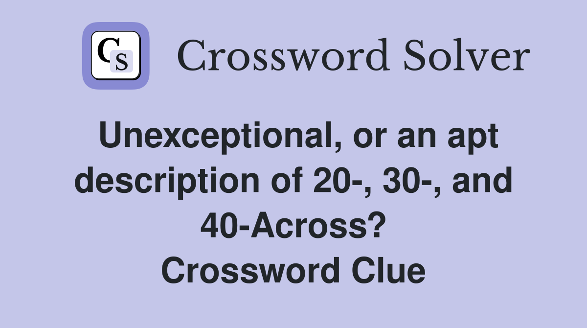 Unexceptional, or an apt description of 20-, 30-, and 40-Across? Crossword Clue