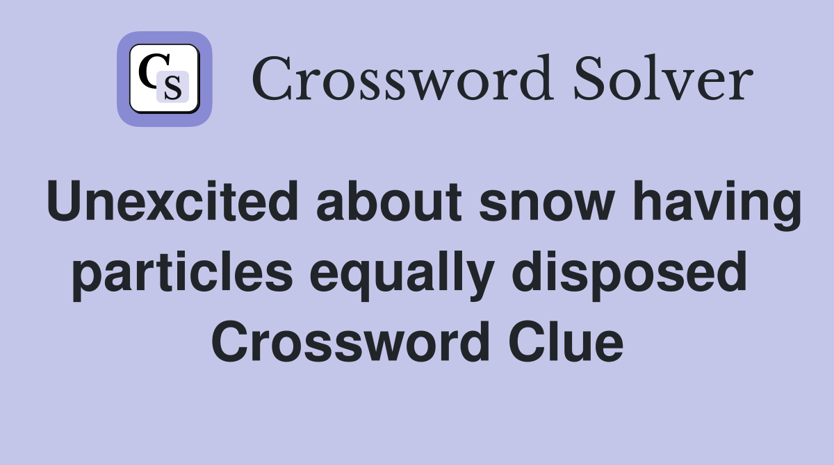 Unexcited about snow having particles equally disposed  Crossword Clue