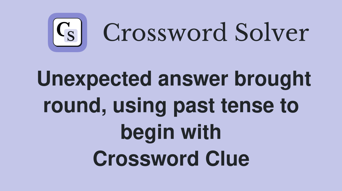 Unexpected answer brought round, using past tense to begin with Crossword Clue