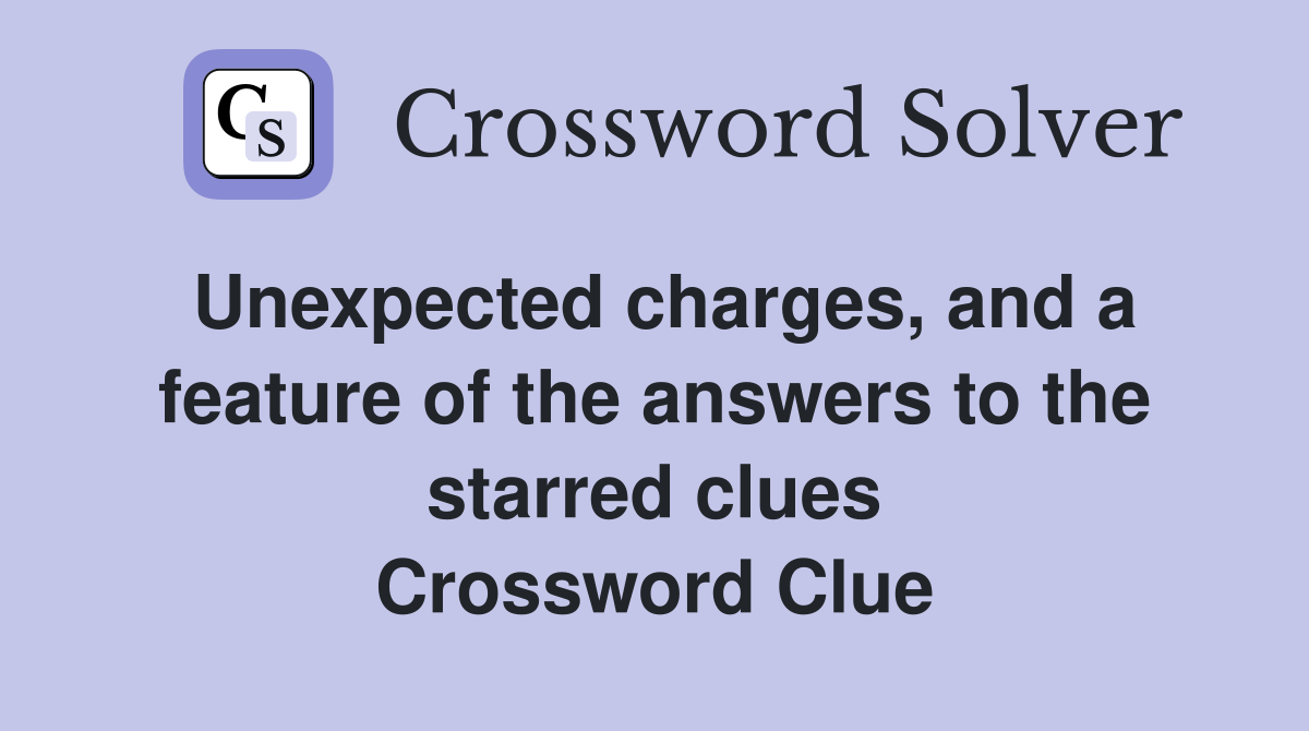 Unexpected charges, and a feature of the answers to the starred clues Crossword Clue