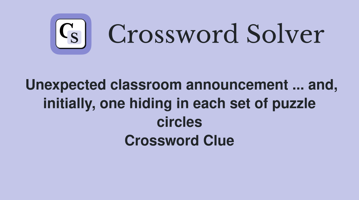 Unexpected classroom announcement ... and, initially, one hiding in each set of puzzle circles Crossword Clue
