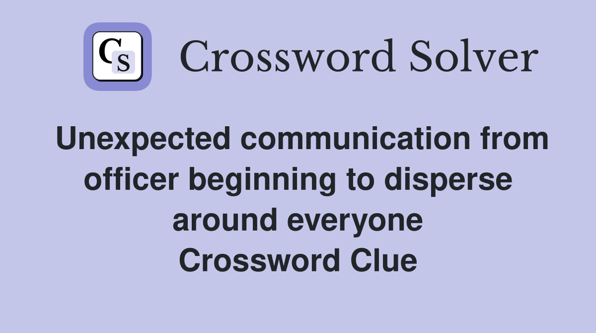 Unexpected communication from officer beginning to disperse around everyone Crossword Clue