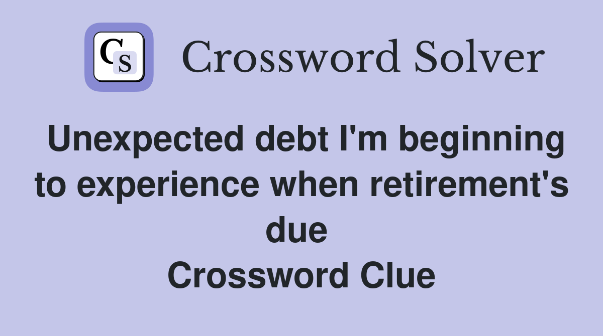 Unexpected debt I'm beginning to experience when retirement's due  Crossword Clue