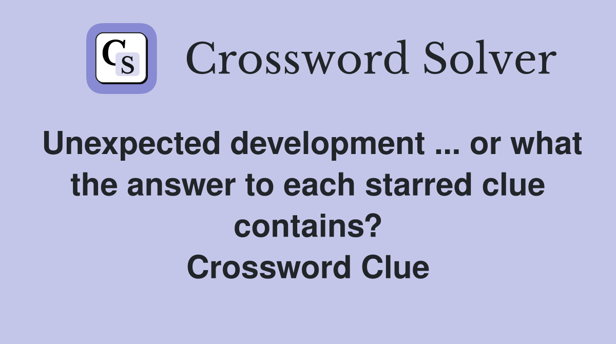 Unexpected development ... or what the answer to each starred clue contains? Crossword Clue