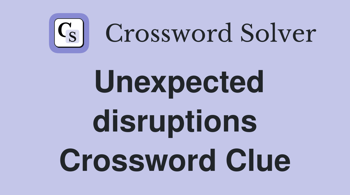 Unexpected disruptions Crossword Clue