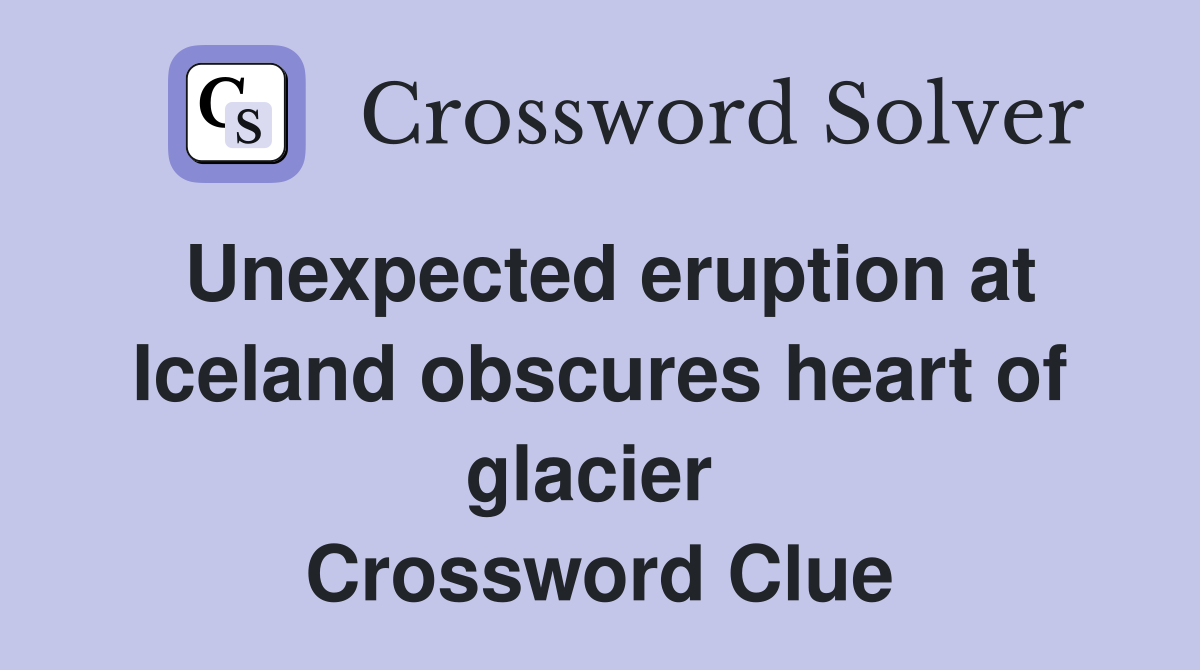 Unexpected eruption at Iceland obscures heart of glacier  Crossword Clue