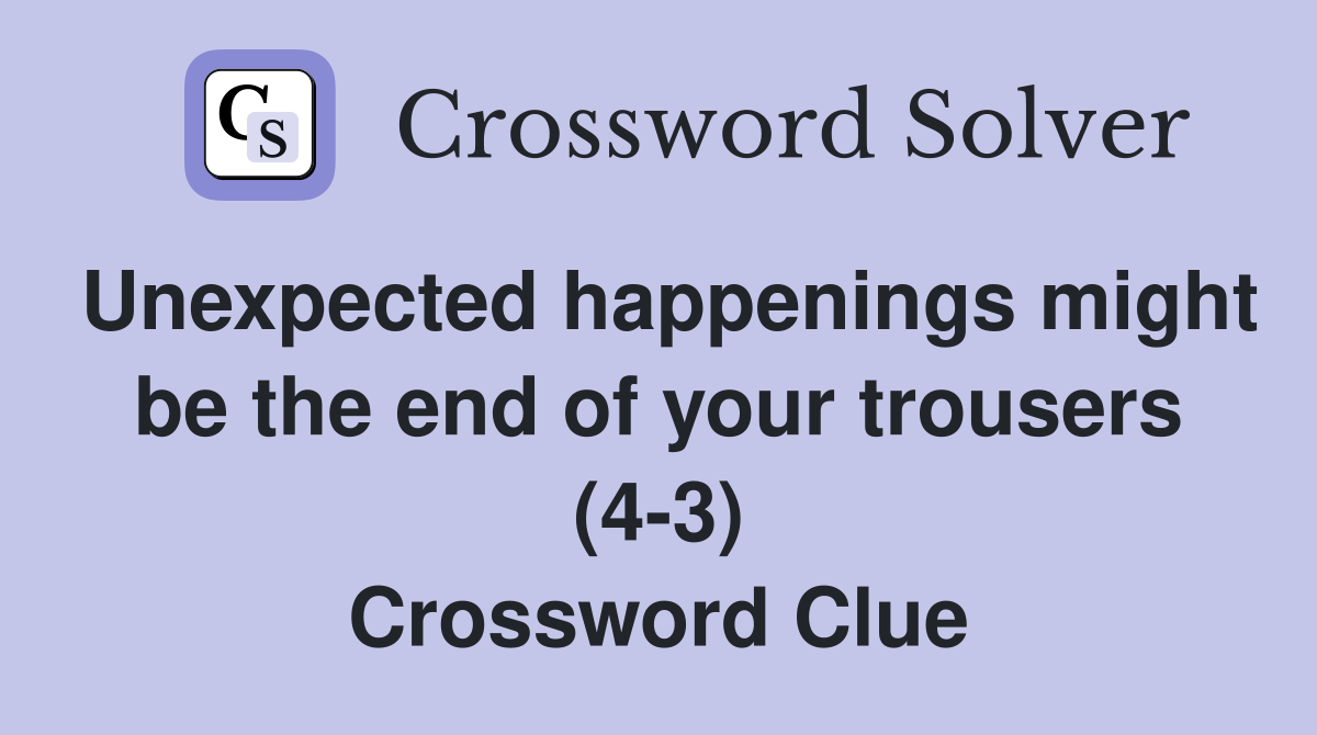 Unexpected happenings might be the end of your trousers (4-3) Crossword Clue