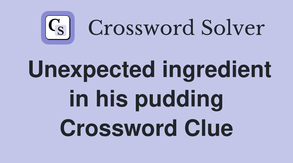 Unexpected ingredient in his pudding Crossword Clue