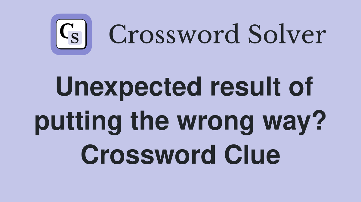 Unexpected result of putting the wrong way? Crossword Clue