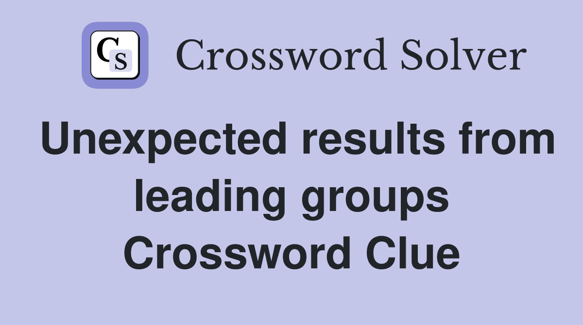 Unexpected results from leading groups Crossword Clue