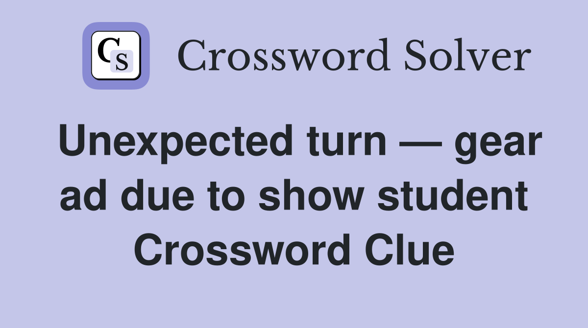Unexpected turn — gear ad due to show student Crossword Clue