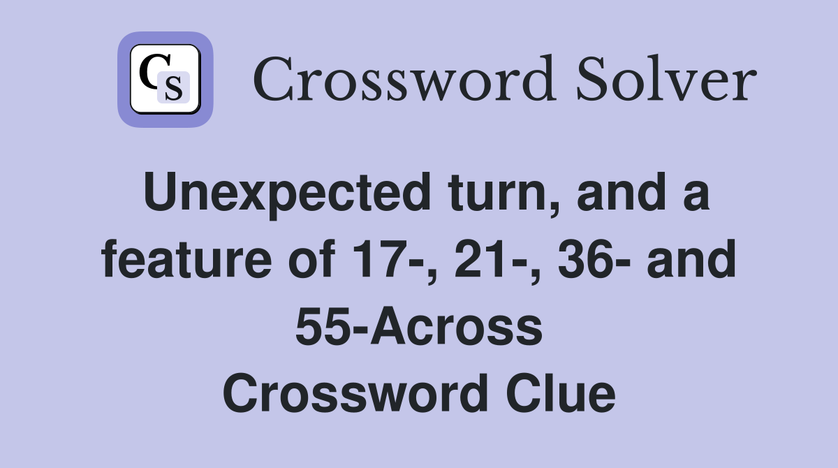 Unexpected turn, and a feature of 17-, 21-, 36- and 55-Across Crossword Clue