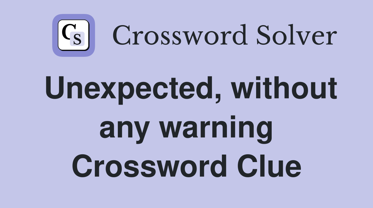 Unexpected, without any warning Crossword Clue