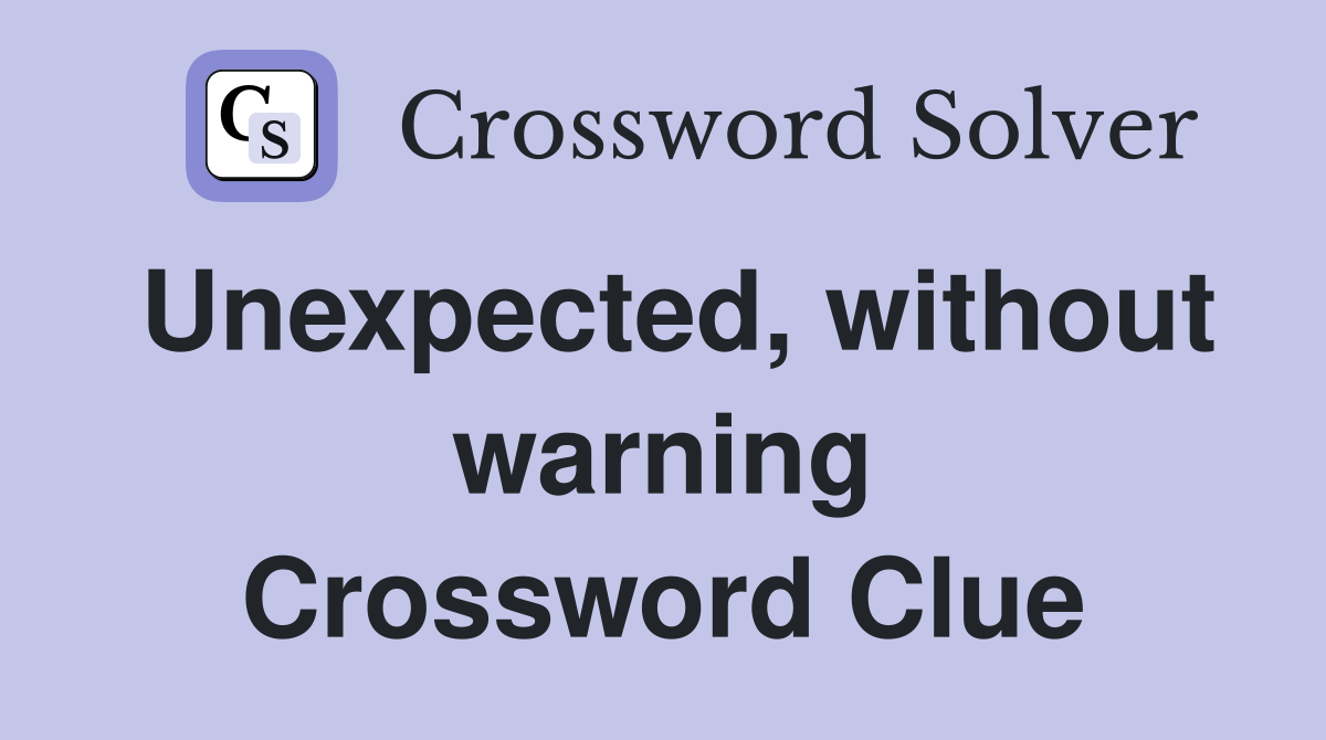 Unexpected, without warning Crossword Clue