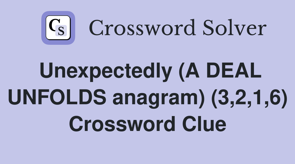 Unexpectedly (A DEAL UNFOLDS anagram) (3,2,1,6) Crossword Clue