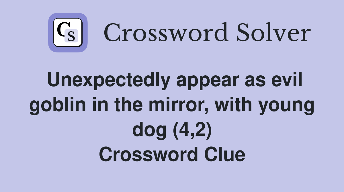 Unexpectedly appear as evil goblin in the mirror, with young dog (4,2) Crossword Clue