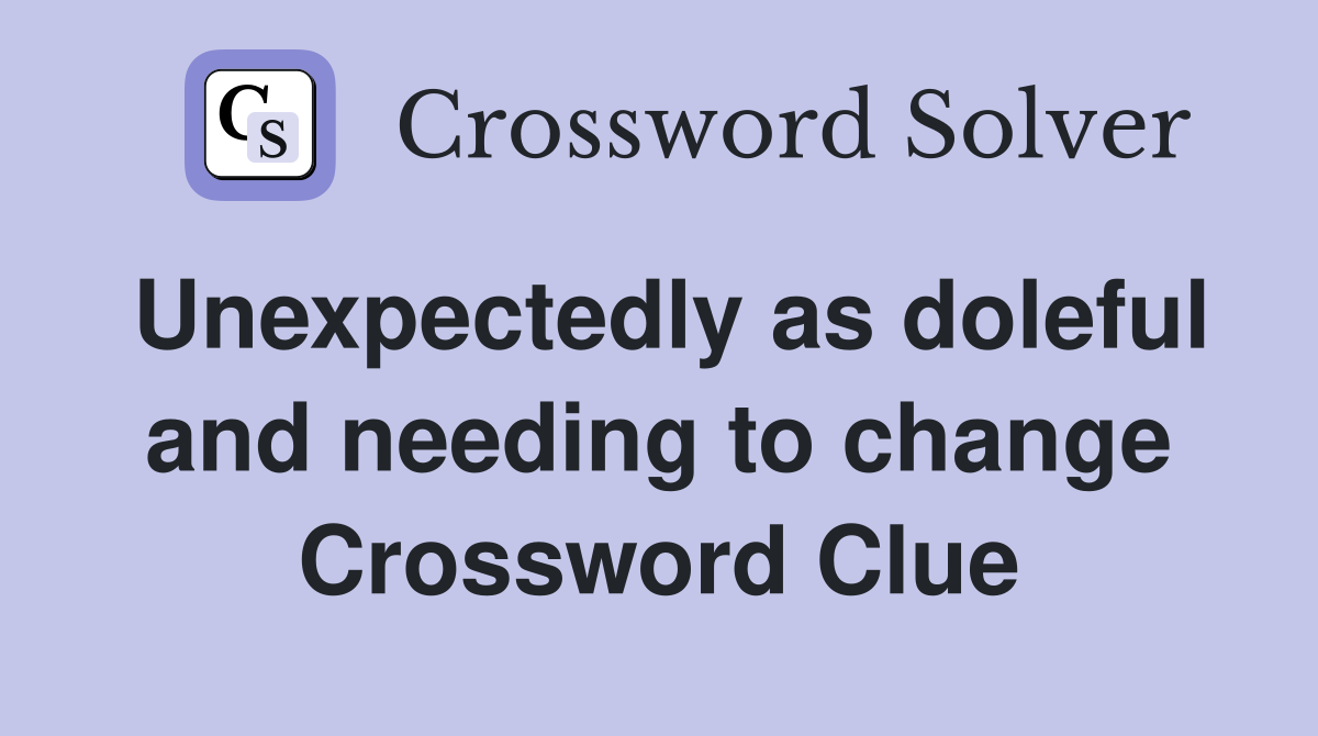 Unexpectedly as doleful and needing to change Crossword Clue