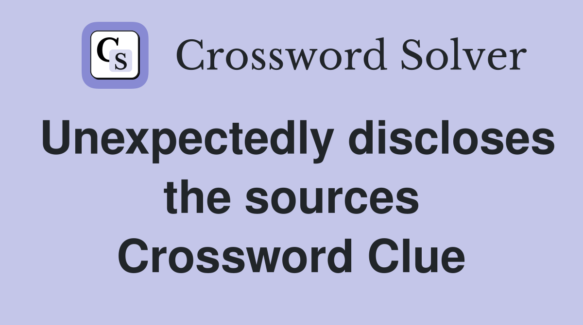 Unexpectedly discloses the sources Crossword Clue