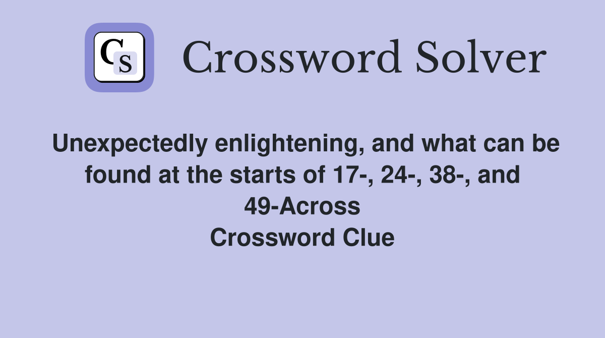 Unexpectedly enlightening, and what can be found at the starts of 17-, 24-, 38-, and 49-Across Crossword Clue