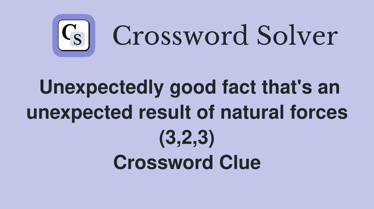 Unexpectedly good fact that's an unexpected result of natural forces (3,2,3) Crossword Clue