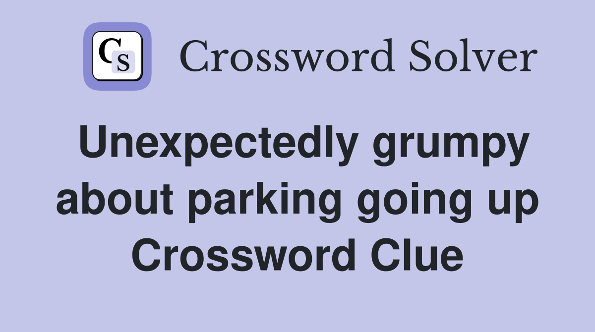 Unexpectedly grumpy about parking going up Crossword Clue