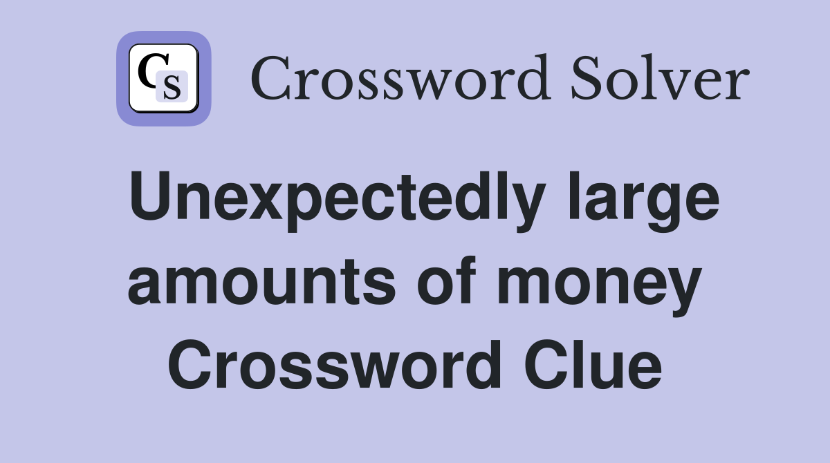 Unexpectedly large amounts of money Crossword Clue