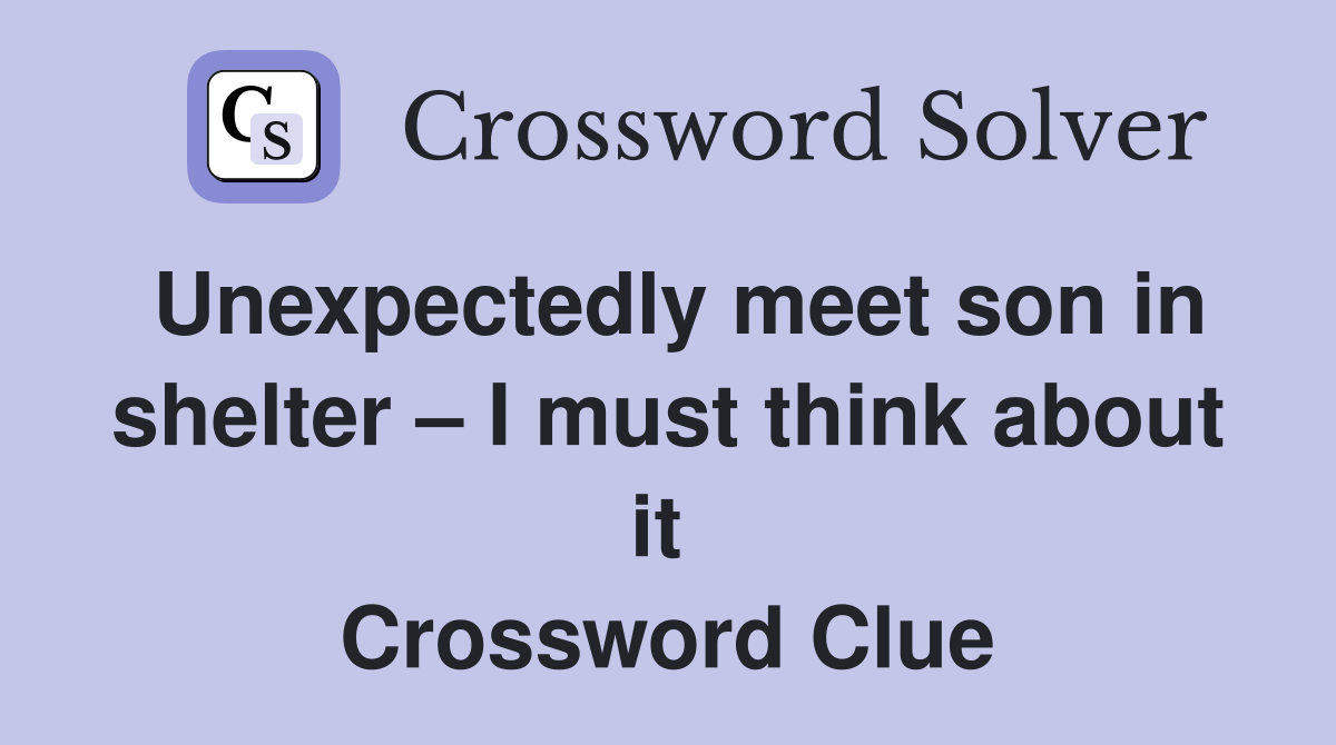 Unexpectedly meet son in shelter – I must think about it  Crossword Clue