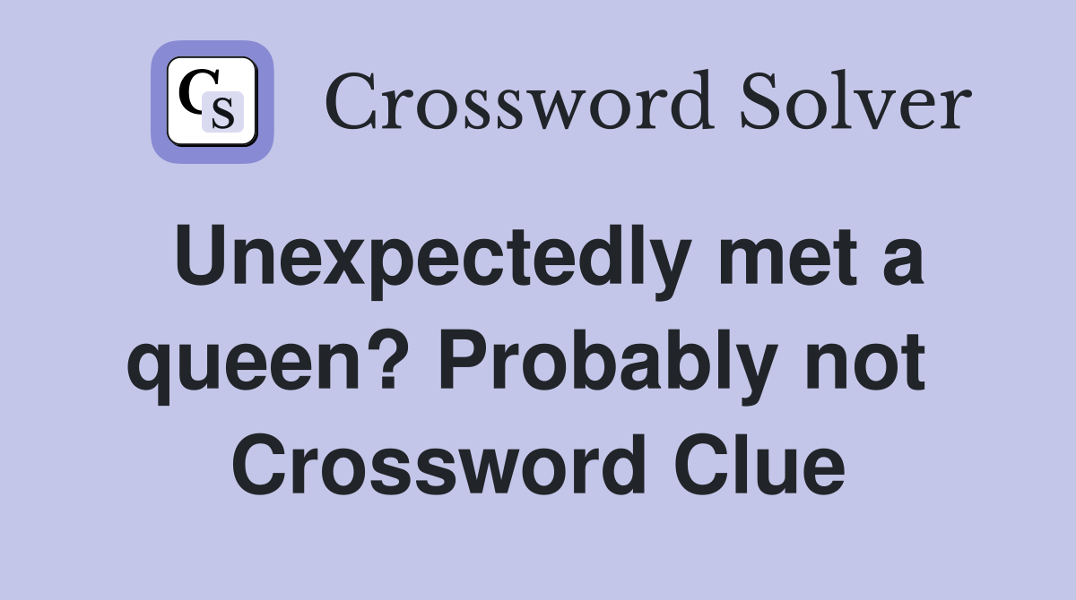 Unexpectedly met a queen? Probably not  Crossword Clue