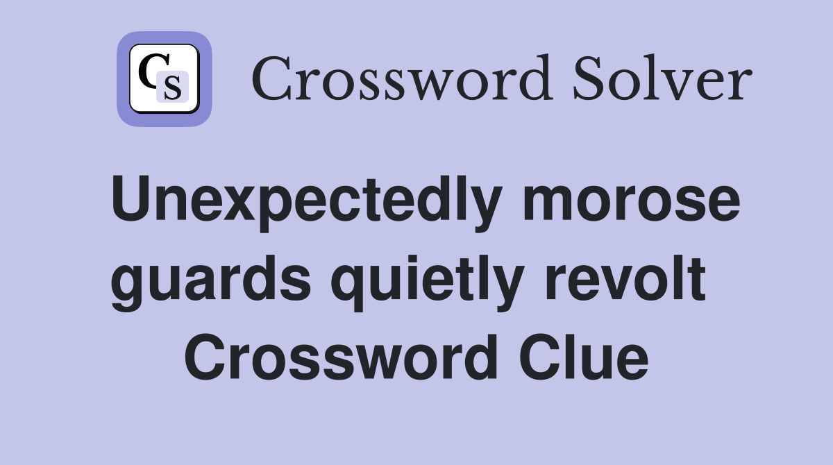 Unexpectedly morose guards quietly revolt  Crossword Clue