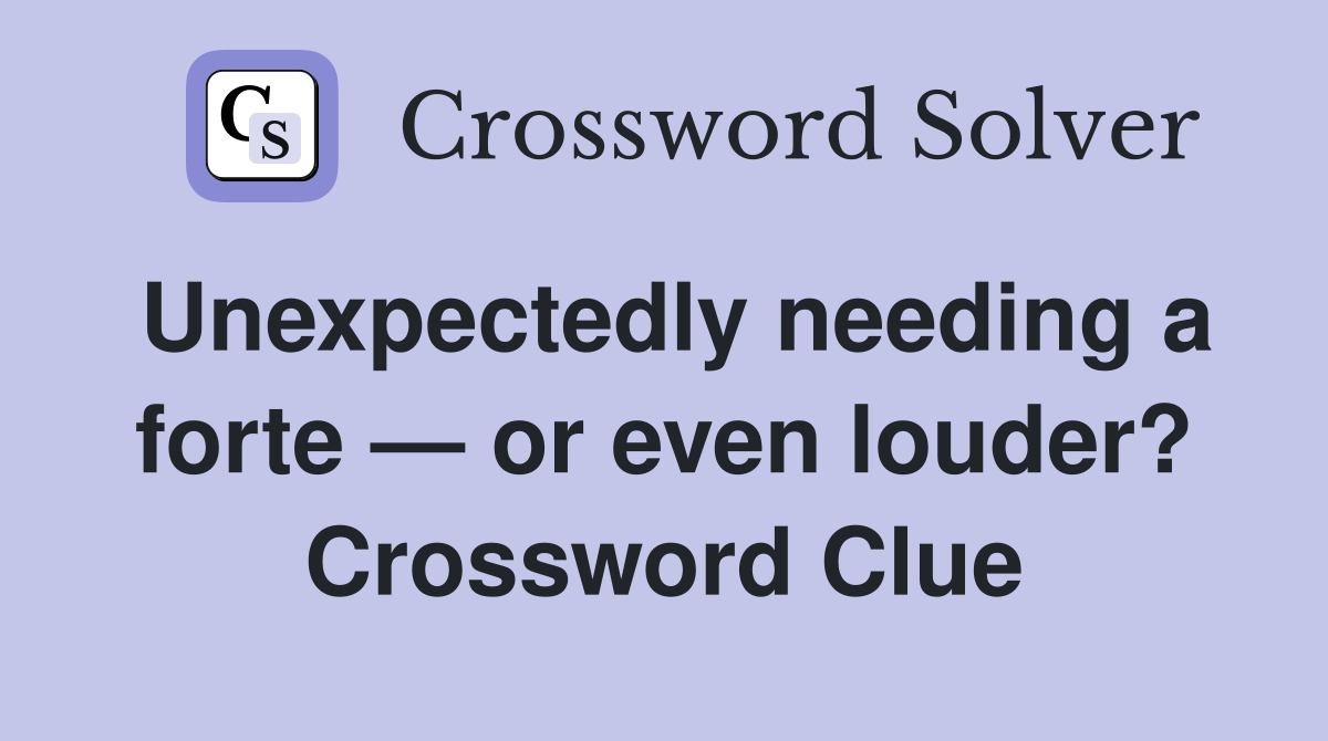 Unexpectedly needing a forte — or even louder? Crossword Clue