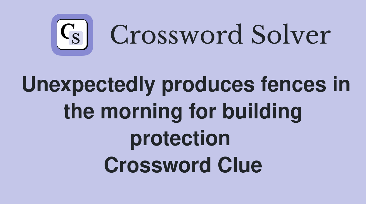Unexpectedly produces fences in the morning for building protection  Crossword Clue