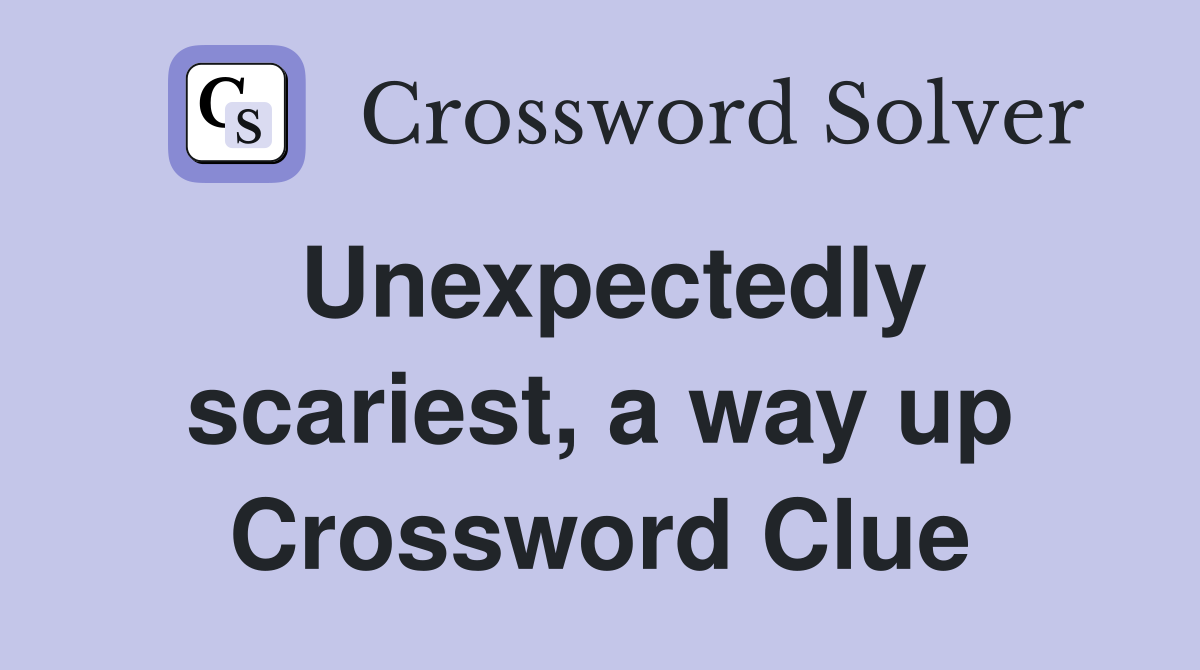 Unexpectedly scariest, a way up Crossword Clue