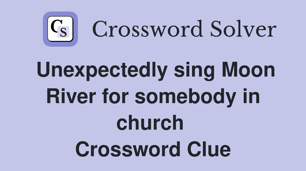Unexpectedly sing Moon River for somebody in church  Crossword Clue
