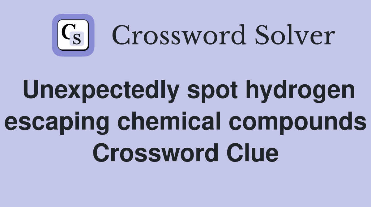 Unexpectedly spot hydrogen escaping chemical compounds Crossword Clue