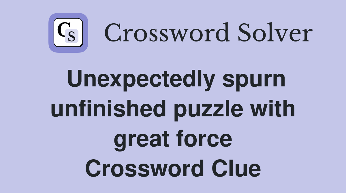 Unexpectedly spurn unfinished puzzle with great force Crossword Clue